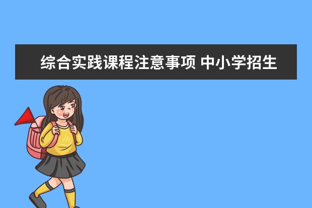 综合实践课程注意事项 中小学招生入学不能仅仅通过考试或变相考试来选拔学生，这会对孩子们的成长产生不良影响。
