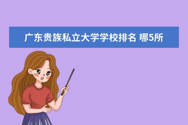 广东贵族私立大学学校排名 哪5所大学被称为“贵族大学”？