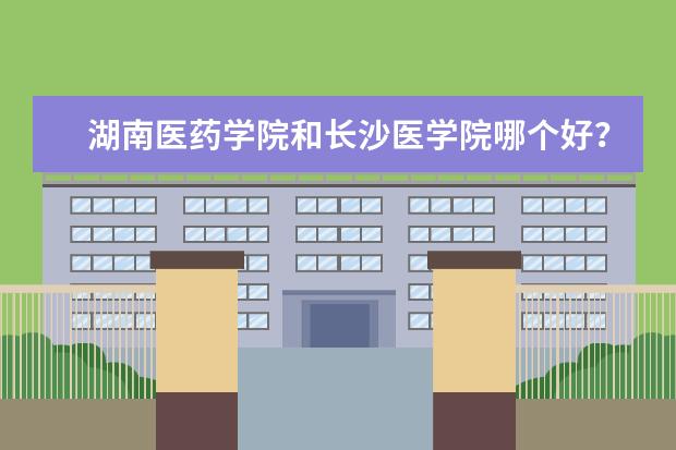 湖南医药学院和长沙医学院哪个好？离二本差几分读什么学校好？学医方面的