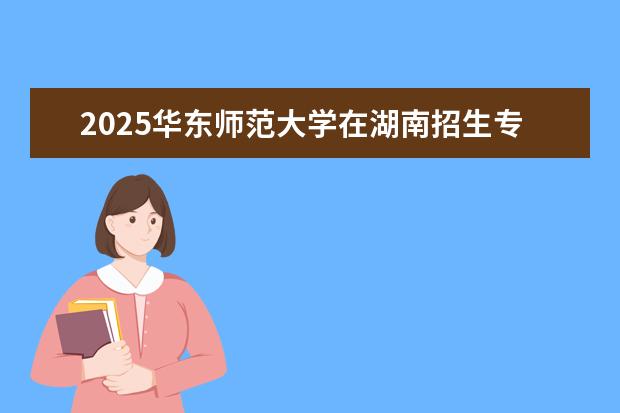 2025华东师范大学在湖南招生专业介绍，学费参考