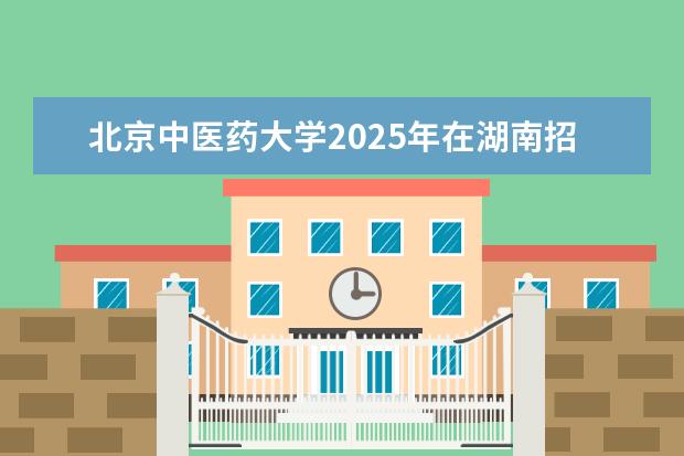 北京中医药大学2025年在湖南招生批次及专业参考
