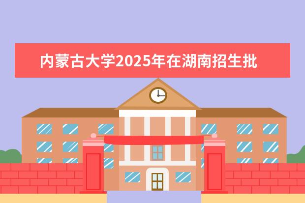 内蒙古大学2025年在湖南招生批次及专业参考