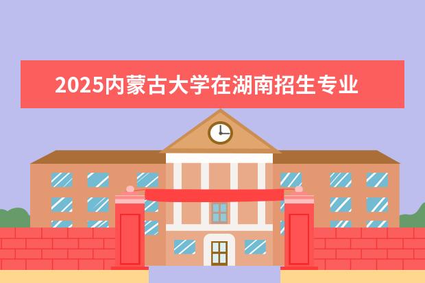 2025内蒙古大学在湖南招生专业介绍，学费参考