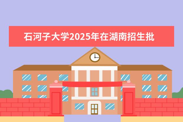 石河子大学2025年在湖南招生批次及专业参考