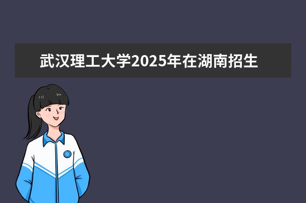 武汉理工大学2025年在湖南招生批次及专业参考