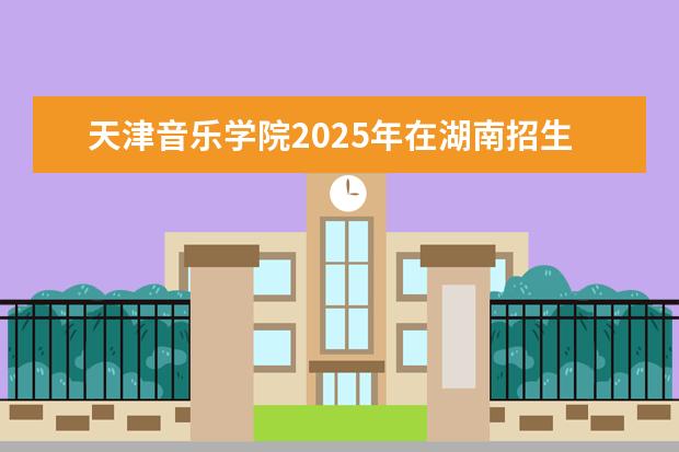 天津音乐学院2025年在湖南招生批次及专业参考
