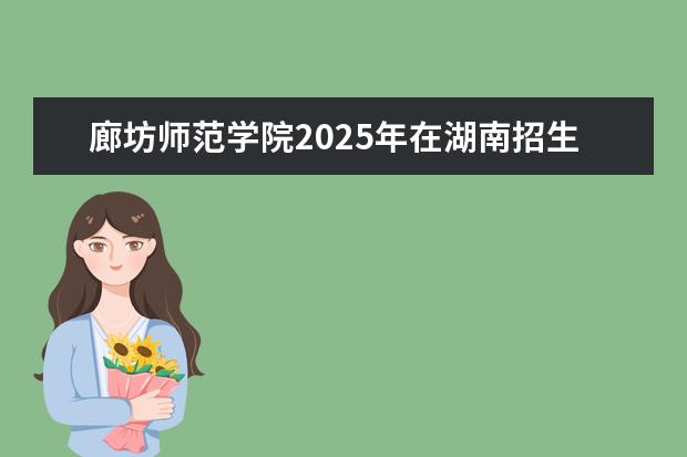 廊坊师范学院2025年在湖南招生批次及专业参考