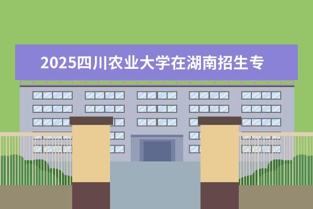 2025四川农业大学在湖南招生专业介绍，学费参考
