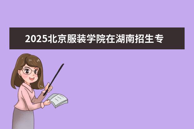 2025北京服装学院在湖南招生专业介绍,学费参考