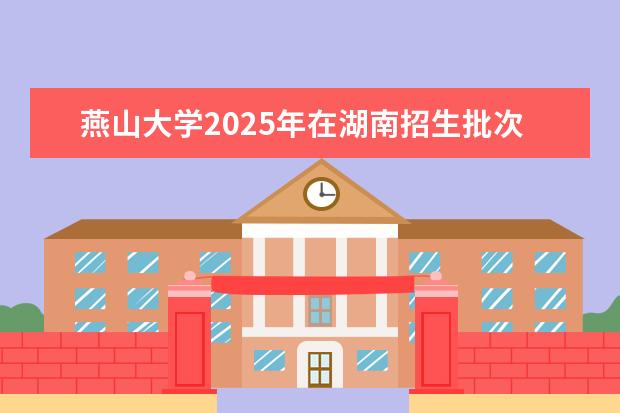 燕山大学2025年在湖南招生批次及专业参考