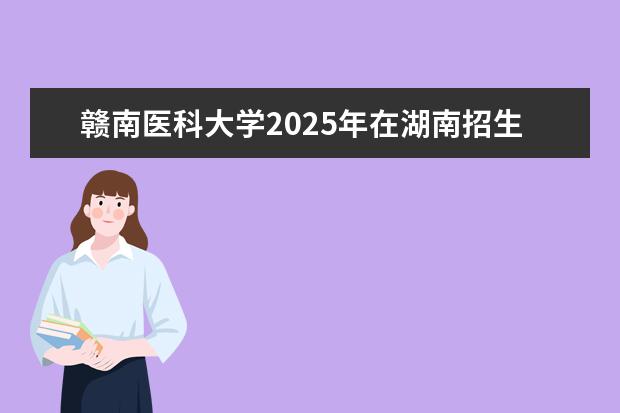 赣南医科大学2025年在湖南招生批次及专业参考