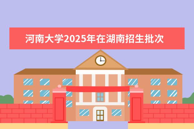 河南大学2025年在湖南招生批次及专业参考