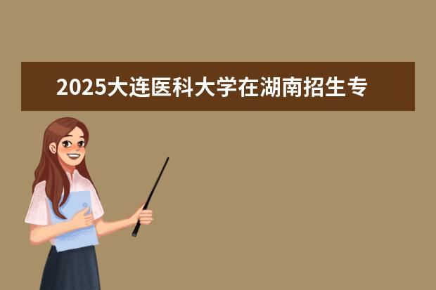 2025大连医科大学在湖南招生专业介绍，学费参考