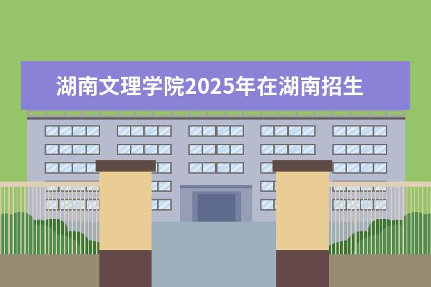湖南文理学院2025年在湖南招生批次及专业参考
