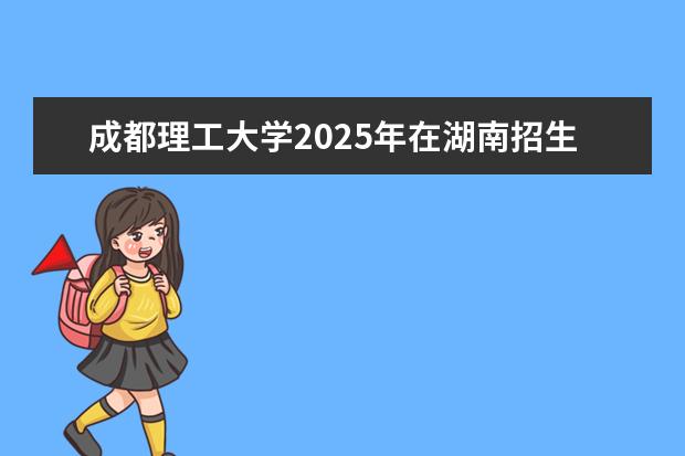 成都理工大学2025年在湖南招生批次及专业参考