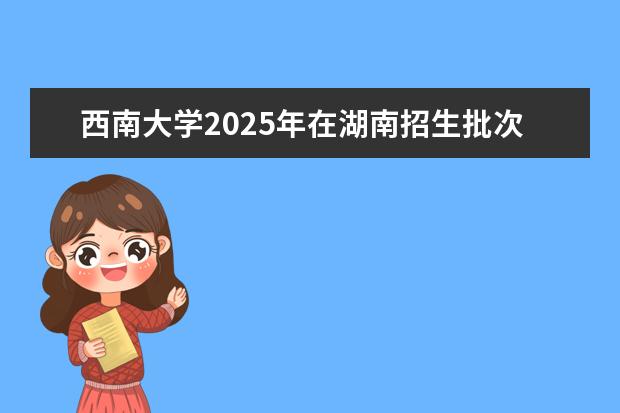 西南大学2025年在湖南招生批次及专业参考