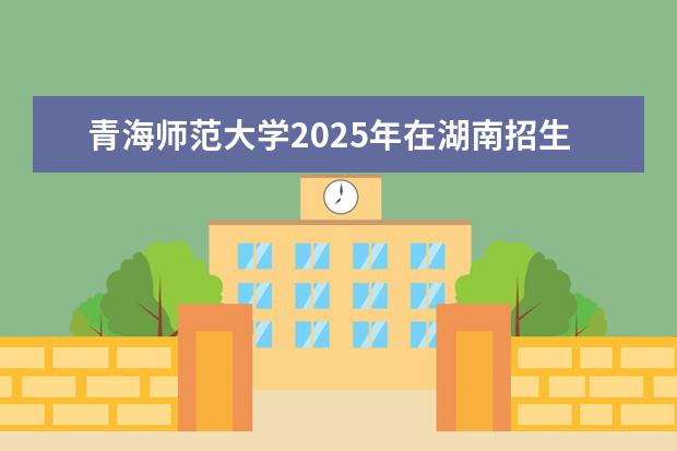 青海师范大学2025年在湖南招生批次及专业参考