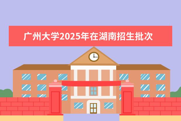 广州大学2025年在湖南招生批次及专业参考