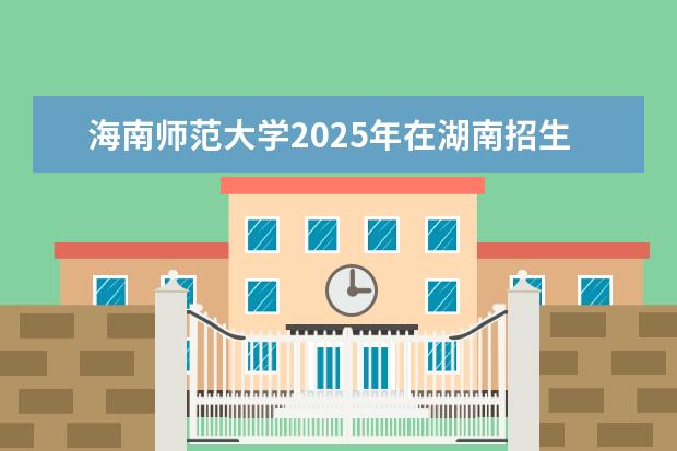 海南师范大学2025年在湖南招生批次及专业参考