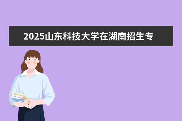 2025山东科技大学在湖南招生专业介绍,学费参考