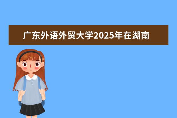 广东外语外贸大学2025年在湖南招生批次及专业参考