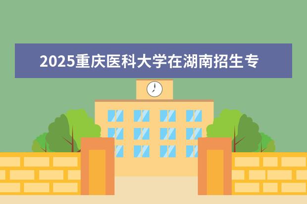 2025重庆医科大学在湖南招生专业介绍，学费参考