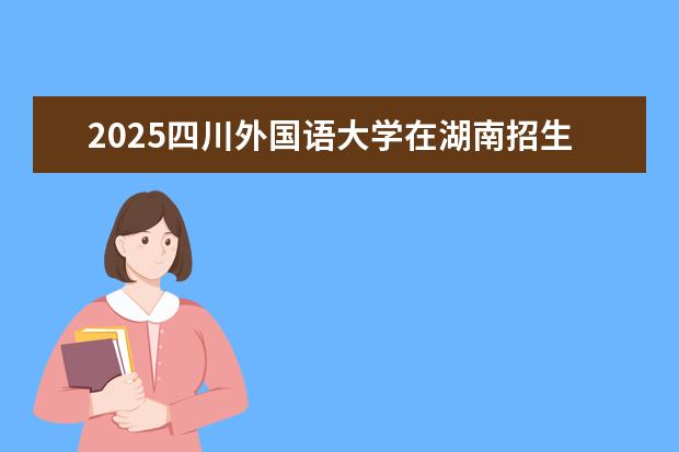 2025四川外国语大学在湖南招生专业介绍，学费参考