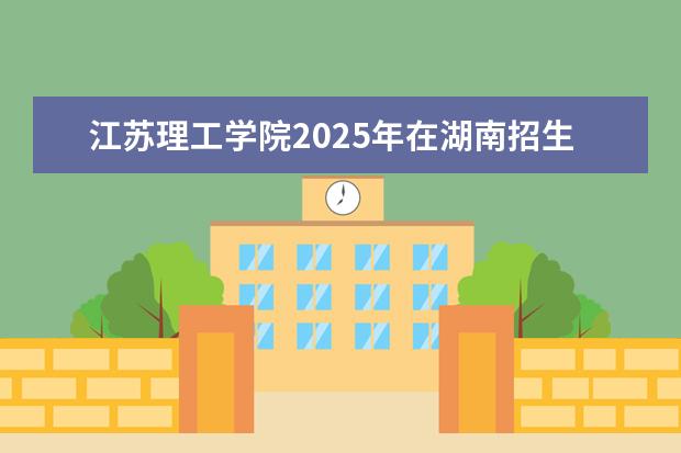 江苏理工学院2025年在湖南招生批次及专业参考