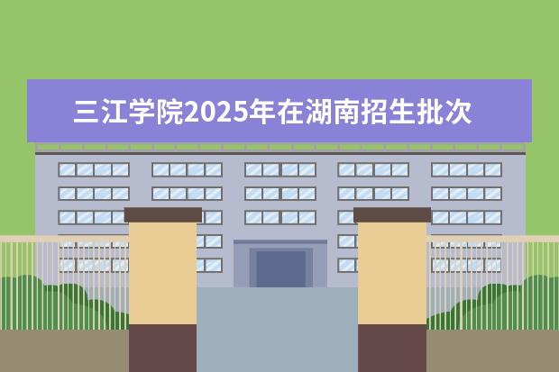 三江学院2025年在湖南招生批次及专业参考