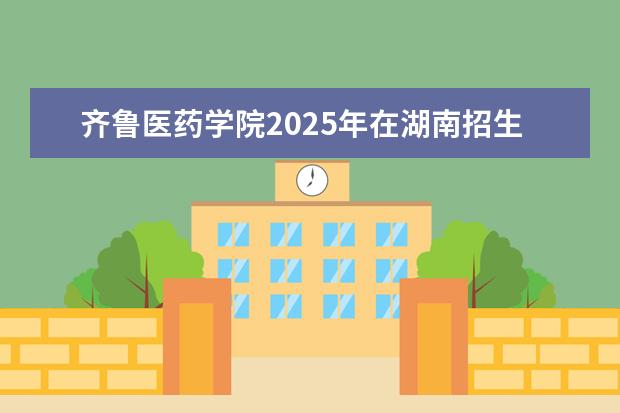 齐鲁医药学院2025年在湖南招生批次及专业参考