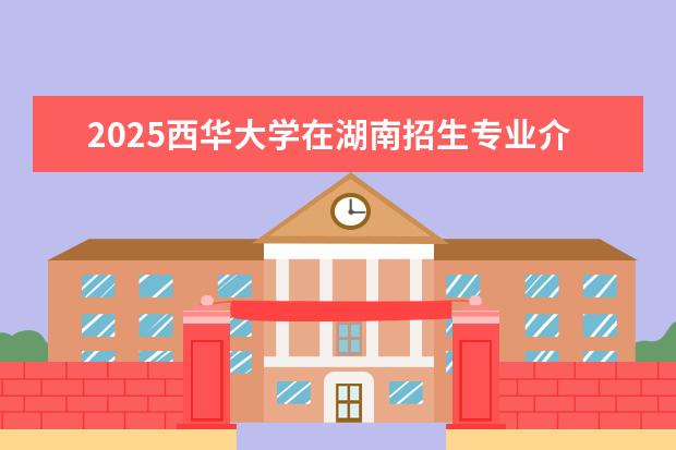 2025西华大学在湖南招生专业介绍，学费参考