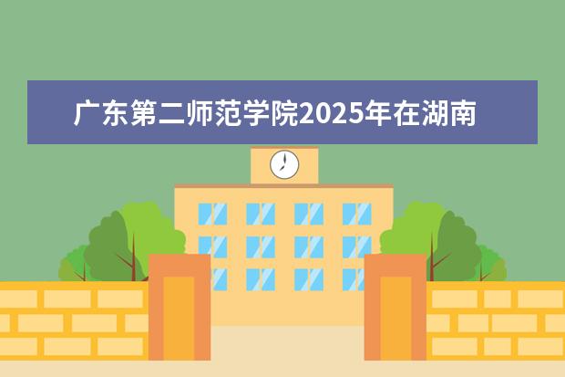 广东第二师范学院2025年在湖南招生批次及专业参考