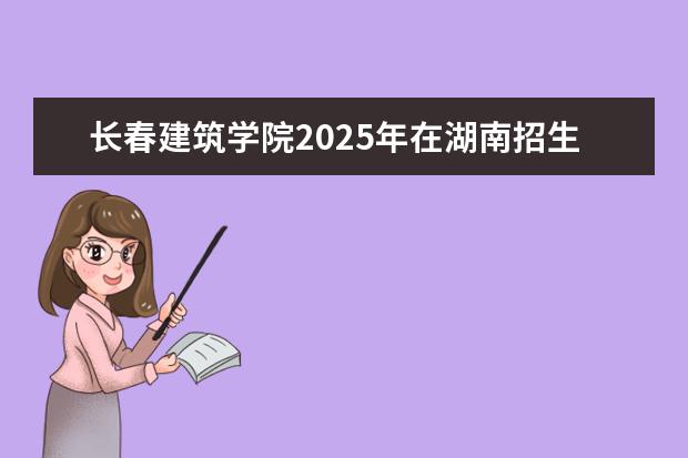 长春建筑学院2025年在湖南招生批次及专业参考