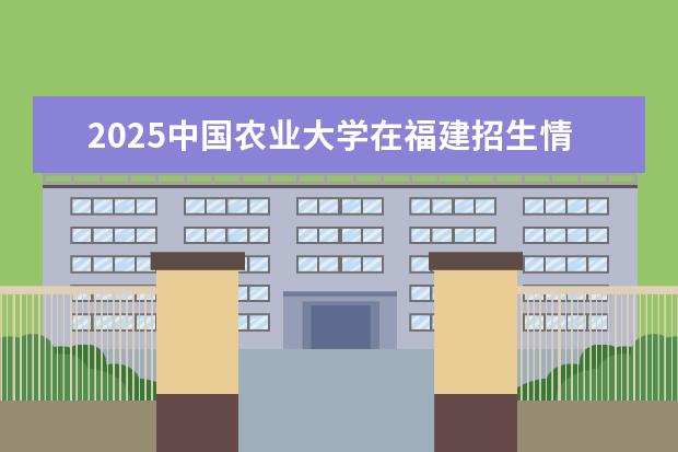 2025中国农业大学在福建招生情况