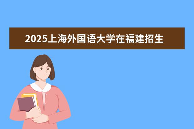 2025上海外国语大学在福建招生情况
