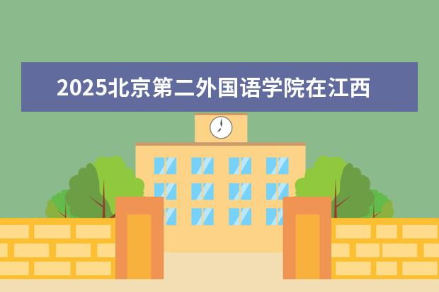 2025北京第二外国语学院在江西有哪些招生专业（北京第二外国语学院学费）