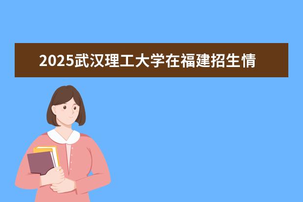 2025武汉理工大学在福建招生情况