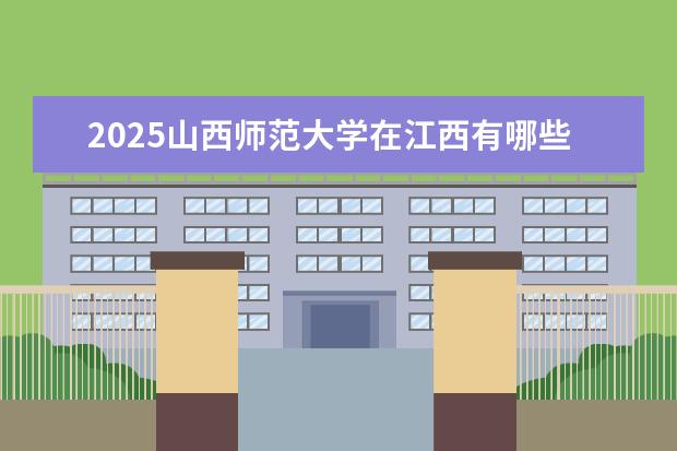 2025山西师范大学在江西有哪些招生专业(山西师范大学学费)