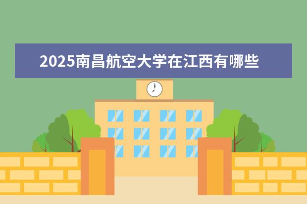 2025南昌航空大学在江西有哪些招生专业(南昌航空大学学费)