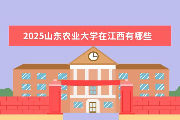 2025山东农业大学在江西有哪些招生专业（山东农业大学学费）