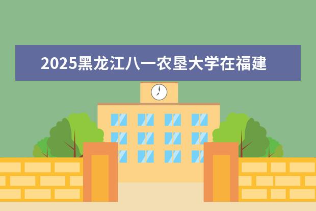 2025黑龙江八一农垦大学在福建招生情况
