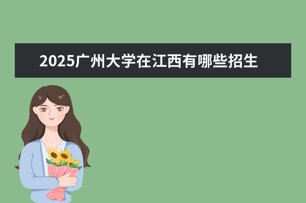2025广州大学在江西有哪些招生专业（广州大学学费）