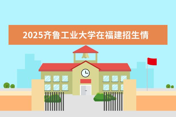 2025齐鲁工业大学在福建招生情况