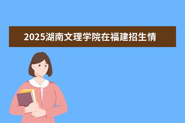 2025湖南文理学院在福建招生情况