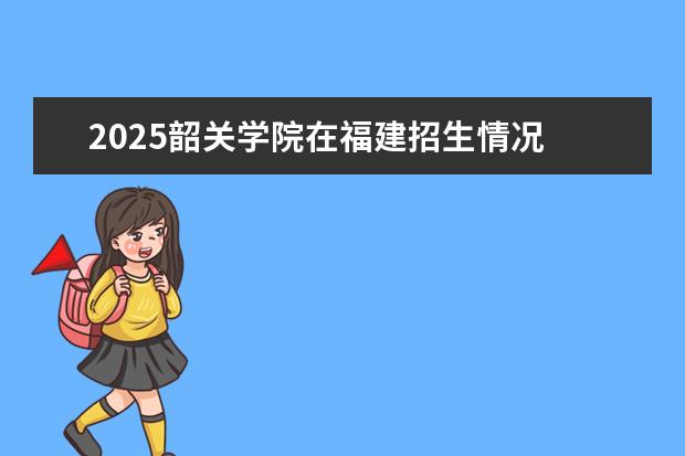 2025韶关学院在福建招生情况