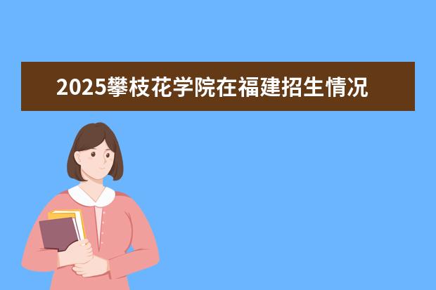 2025攀枝花学院在福建招生情况