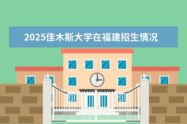 2025佳木斯大学在福建招生情况