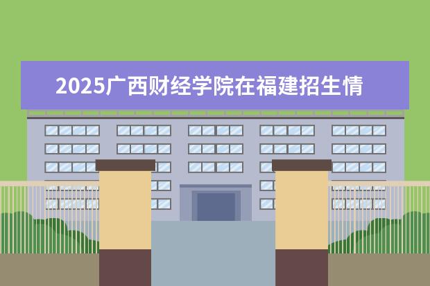 2025广西财经学院在福建招生情况