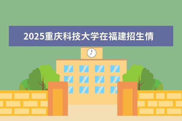 2025重庆科技大学在福建招生情况