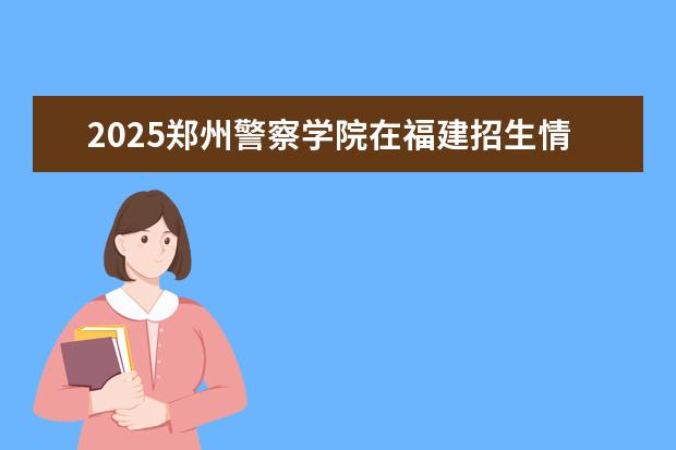 2025郑州警察学院在福建招生情况